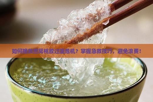 如何挽救燕窝桃胶过量危机？掌握急救技巧，避免浪费！