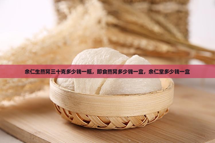 余仁生燕窝三十克多少钱一瓶，即食燕窝多少钱一盒，余仁堂多少钱一盒