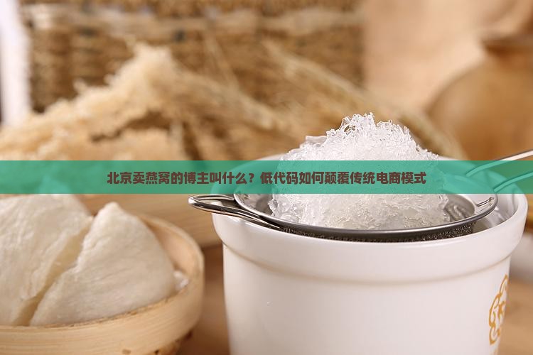 北京卖燕窝的博主叫什么？低代码如何颠覆传统电商模式