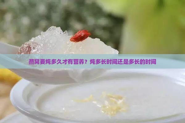 燕窝要炖多久才有营养？炖多长时间还是多长的时间