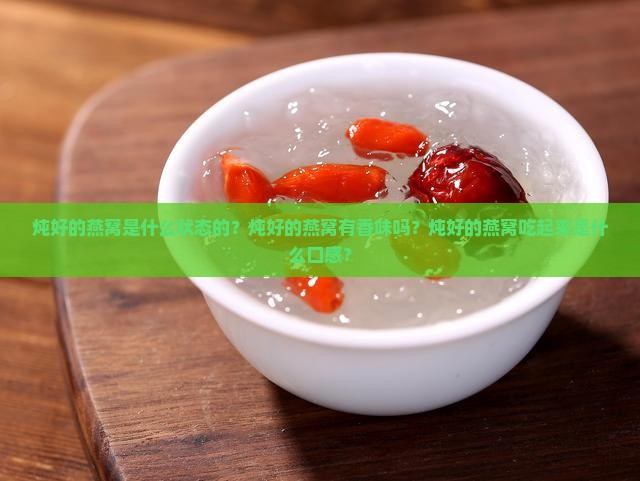 炖好的燕窝是什么状态的？炖好的燕窝有香味吗？炖好的燕窝吃起来是什么口感？