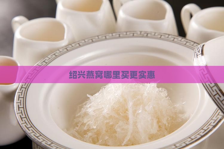 绍兴燕窝哪里买更实惠