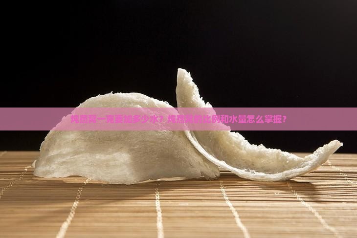 炖燕窝一克要加多少水？炖燕窝的比例和水量怎么掌握？
