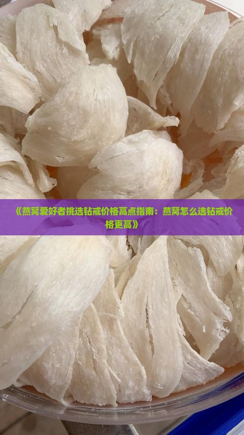 《燕窝爱好者挑选钻戒价格高点指南：燕窝怎么选钻戒价格更高》