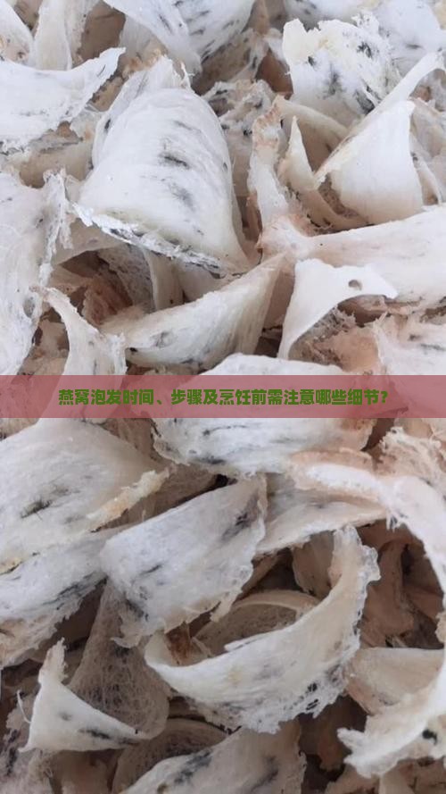 燕窝泡发时间、步骤及烹饪前需注意哪些细节？