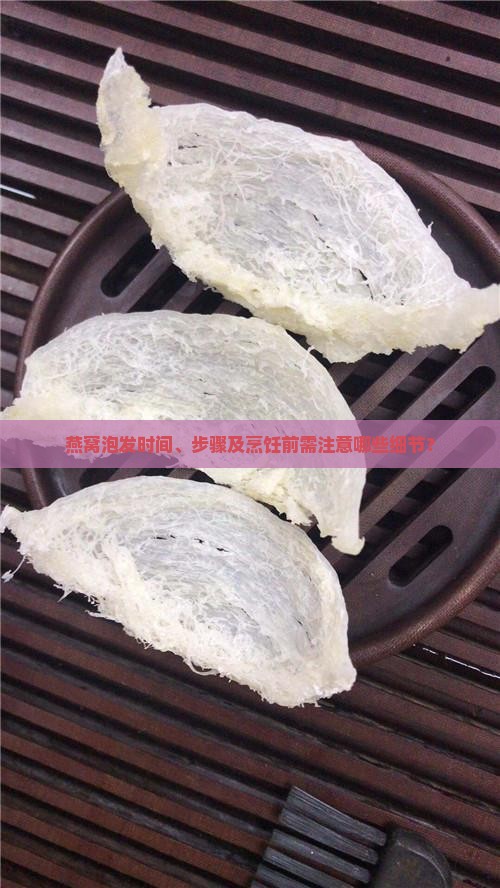 燕窝泡发时间、步骤及烹饪前需注意哪些细节？