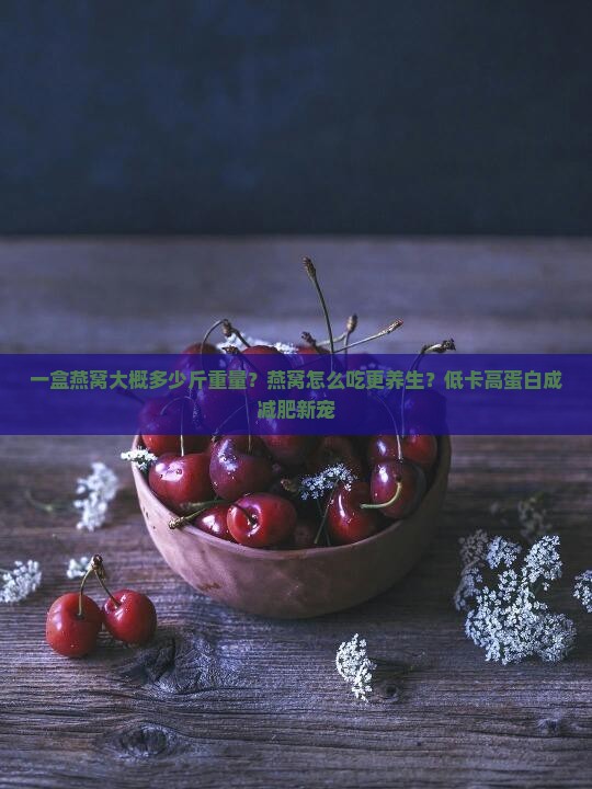 一盒燕窝大概多少斤重量？燕窝怎么吃更养生？低卡高蛋白成减肥新宠