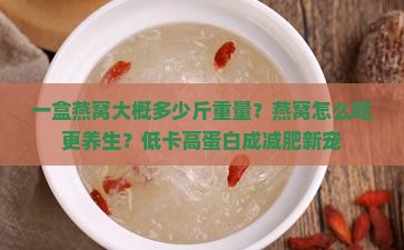 一盒燕窝大概多少斤重量？燕窝怎么吃更养生？低卡高蛋白成减肥新宠