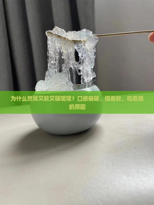为什么燕窝又软又硬呢呢？口感偏硬、捏着软、吃着脆的原因