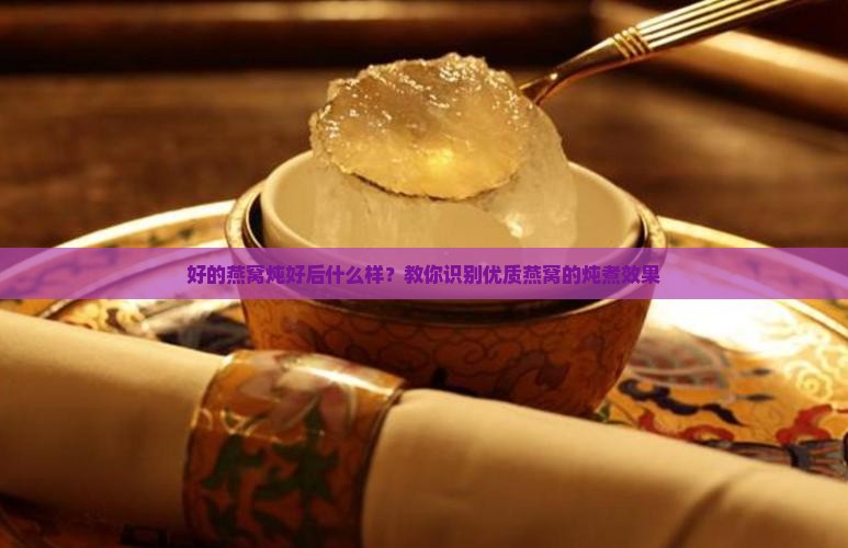 好的燕窝炖好后什么样？教你识别优质燕窝的炖煮效果