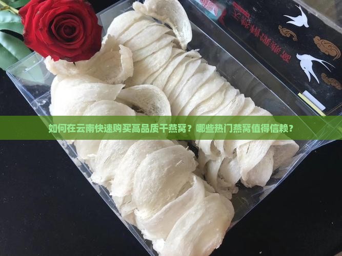 如何在云南快速购买高品质干燕窝？哪些热门燕窝值得信赖？