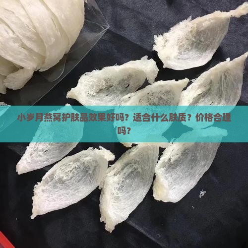 小岁月燕窝护肤品效果好吗？适合什么肤质？价格合理吗？