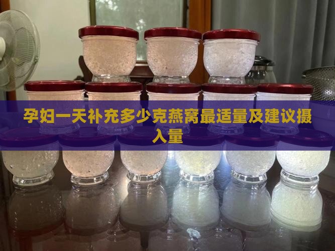 孕妇一天补充多少克燕窝最适量及建议摄入量