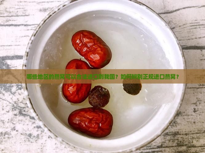 哪些地区的燕窝可以合法进口到我国？如何辨别正规进口燕窝？