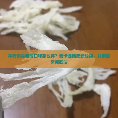 冰糖燕窝老挝口味怎么样？低卡健康成新趋势，解锁燕窝新吃法