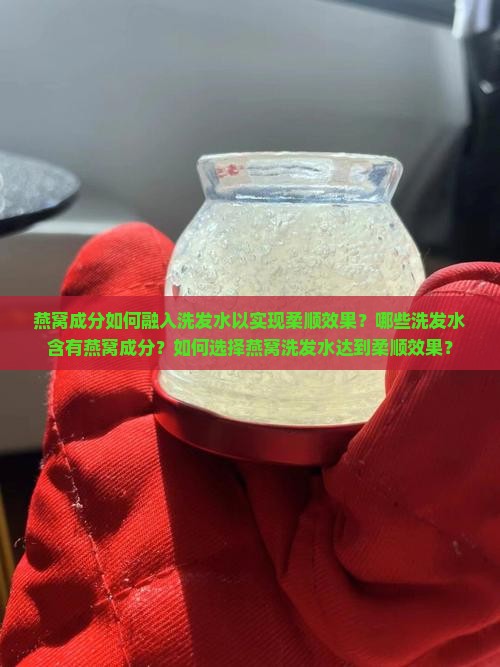 燕窝成分如何融入洗发水以实现柔顺效果？哪些洗发水含有燕窝成分？如何选择燕窝洗发水达到柔顺效果？