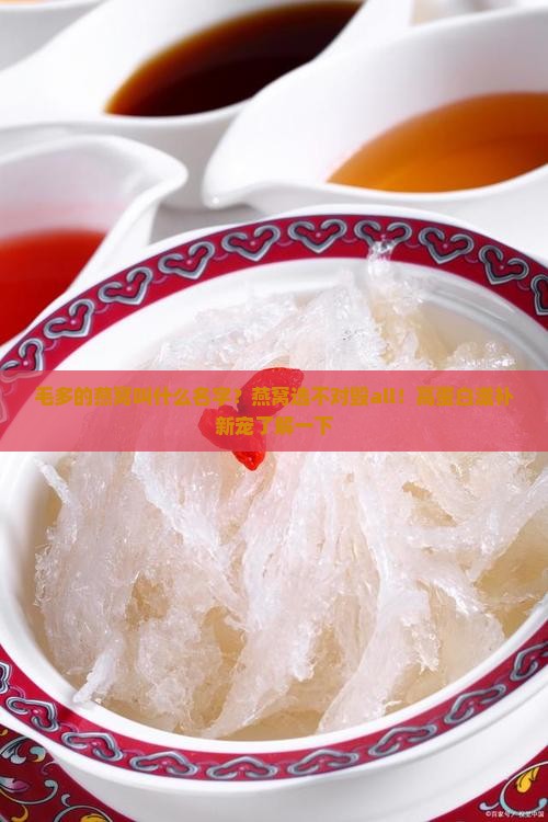 毛多的燕窝叫什么名字？燕窝选不对毁all！高蛋白滋补新宠了解一下
