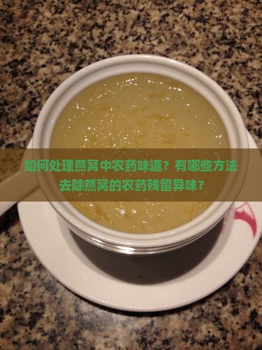 如何处理燕窝中农药味道？有哪些方法去除燕窝的农药残留异味？