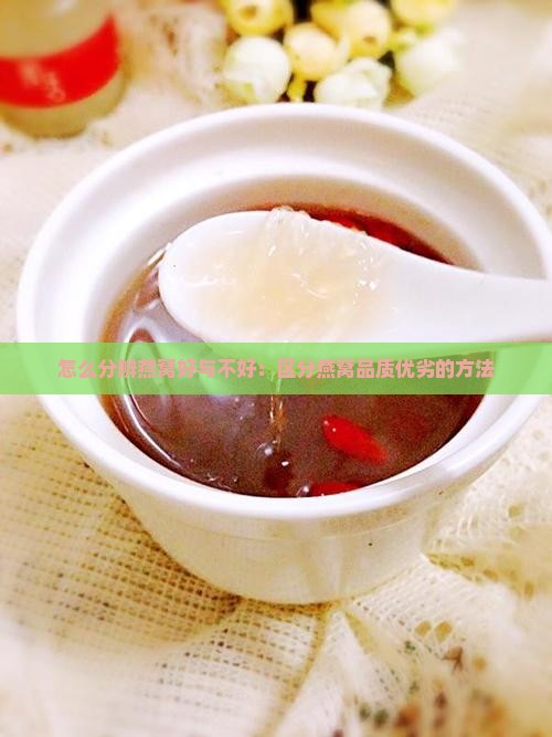 怎么分辨燕窝好与不好：区分燕窝品质优劣的方法