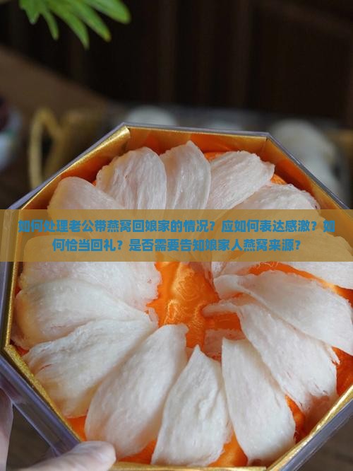 如何处理老公带燕窝回娘家的情况？应如何表达感激？如何恰当回礼？是否需要告知娘家人燕窝来源？