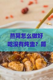 燕窝怎么做好吃没有炖盅？简单方法搞定，美食菜谱燕窝做法放入美食菜谱轻松搞定！