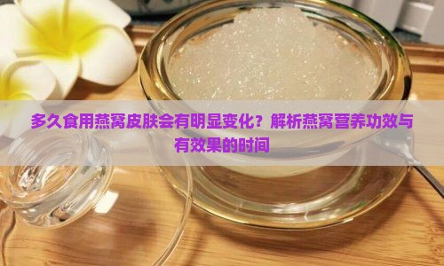 多久食用燕窝皮肤会有明显变化？解析燕窝营养功效与有效果的时间