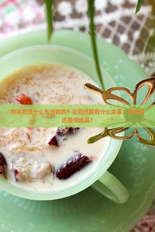 燕窝胶是什么东西做的？它和燕窝有什么关系？是食品还是保健品？