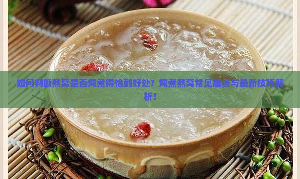 如何判断燕窝是否炖煮得恰到好处？炖煮燕窝常见痛点与最新技巧解析！