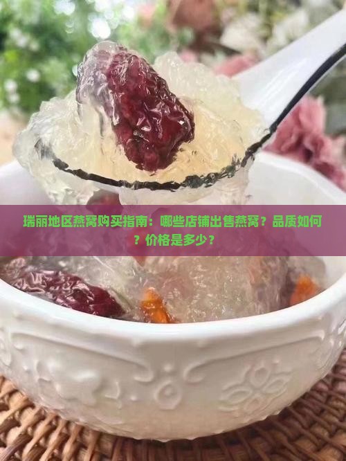 瑞丽地区燕窝购买指南：哪些店铺出售燕窝？品质如何？价格是多少？