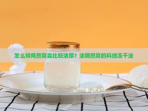 怎么样炖燕窝会比较浓厚？浓稠燕窝的科技冻干法