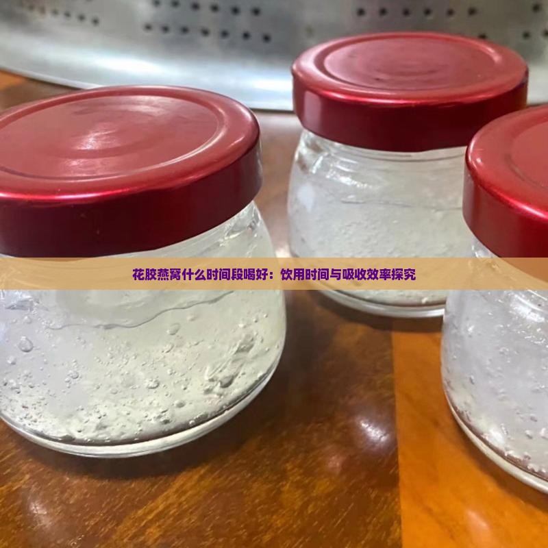 花胶燕窝什么时间段喝好：饮用时间与吸收效率探究