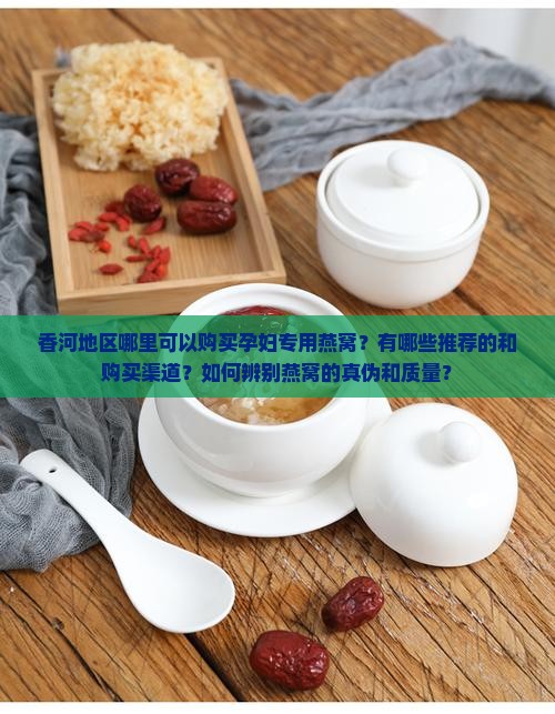 香河地区哪里可以购买孕妇专用燕窝？有哪些推荐的和购买渠道？如何辨别燕窝的真伪和质量？