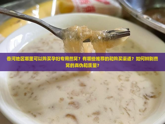 香河地区哪里可以购买孕妇专用燕窝？有哪些推荐的和购买渠道？如何辨别燕窝的真伪和质量？