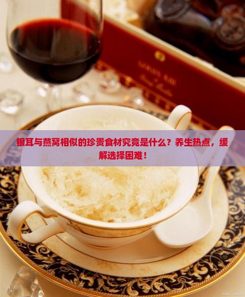 银耳与燕窝相似的珍贵食材究竟是什么？养生热点，缓解选择困难！