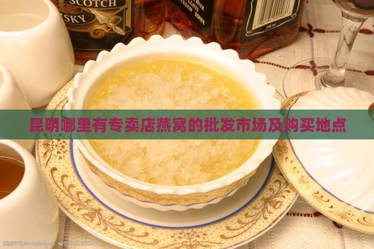 昆明哪里有专卖店燕窝的批发市场及购买地点