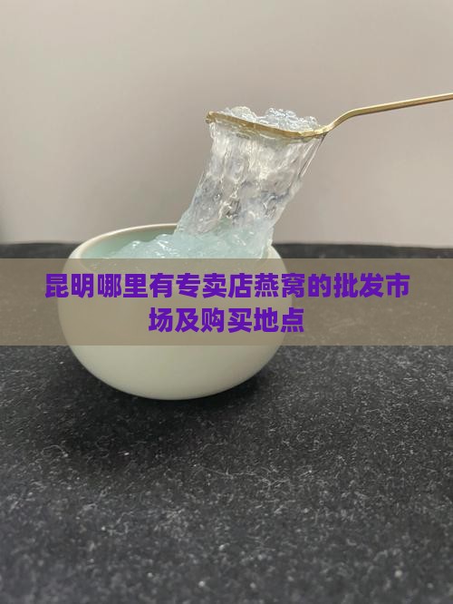 昆明哪里有专卖店燕窝的批发市场及购买地点