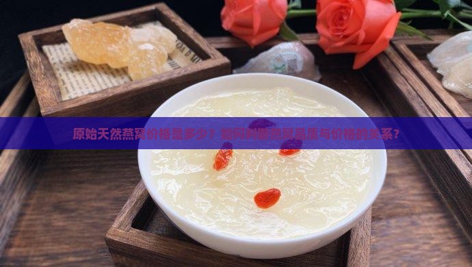 原始天然燕窝价格是多少？如何判断燕窝品质与价格的关系？