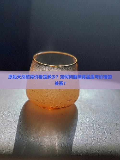 原始天然燕窝价格是多少？如何判断燕窝品质与价格的关系？