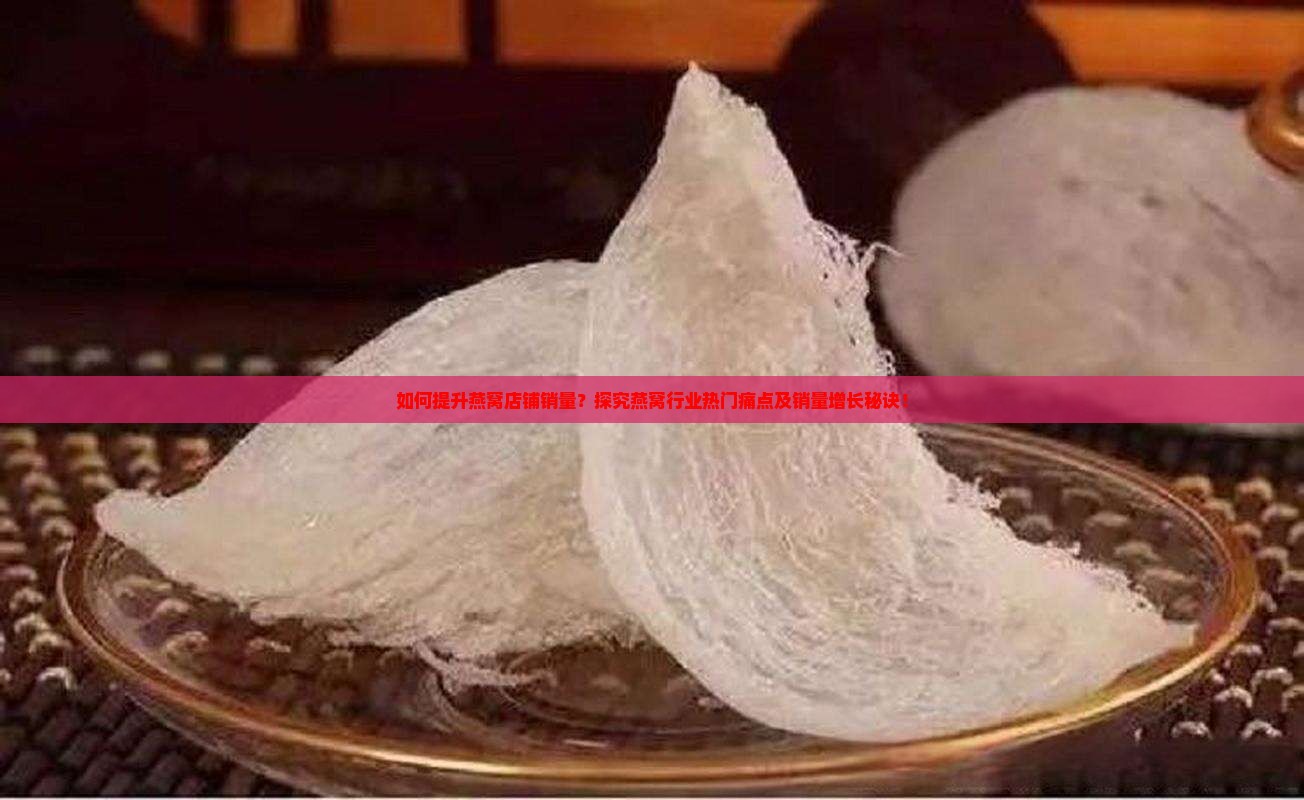如何提升燕窝店铺销量？探究燕窝行业热门痛点及销量增长秘诀！