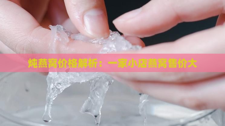 炖燕窝价格解析：一家小店燕窝售价大