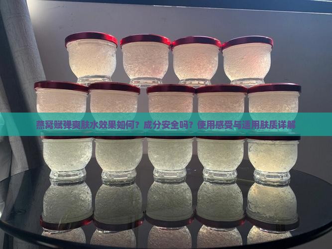 燕窝赋弹爽肤水效果如何？成分安全吗？使用感受与适用肤质详解