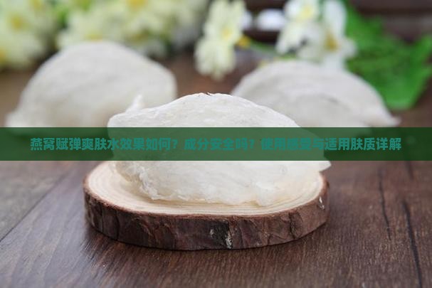 燕窝赋弹爽肤水效果如何？成分安全吗？使用感受与适用肤质详解