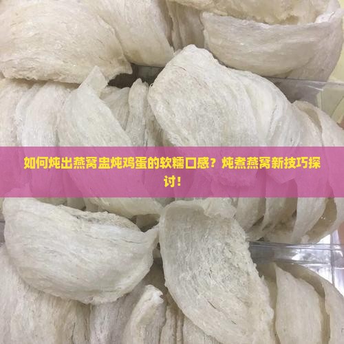 如何炖出燕窝盅炖鸡蛋的软糯口感？炖煮燕窝新技巧探讨！