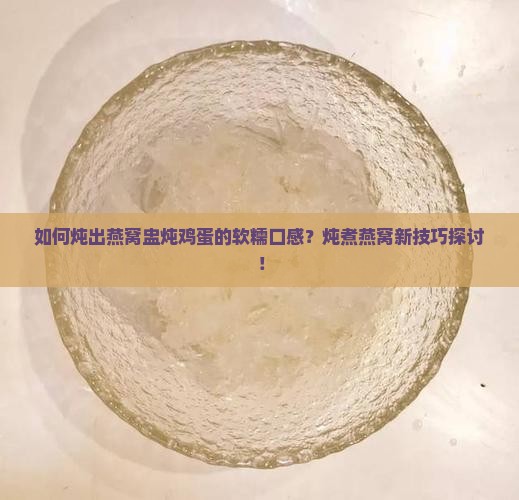 如何炖出燕窝盅炖鸡蛋的软糯口感？炖煮燕窝新技巧探讨！
