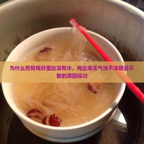 为什么燕窝炖好里边没有水，炖出来无气泡不浓稠且不散的原因探讨