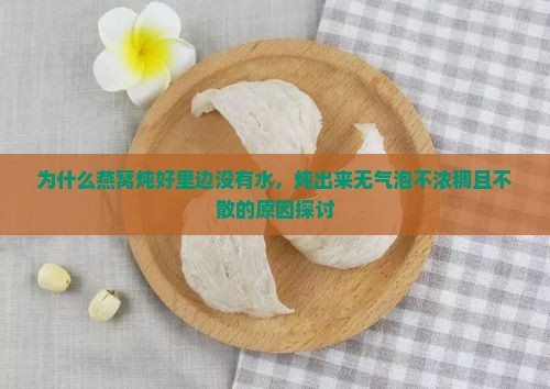 为什么燕窝炖好里边没有水，炖出来无气泡不浓稠且不散的原因探讨