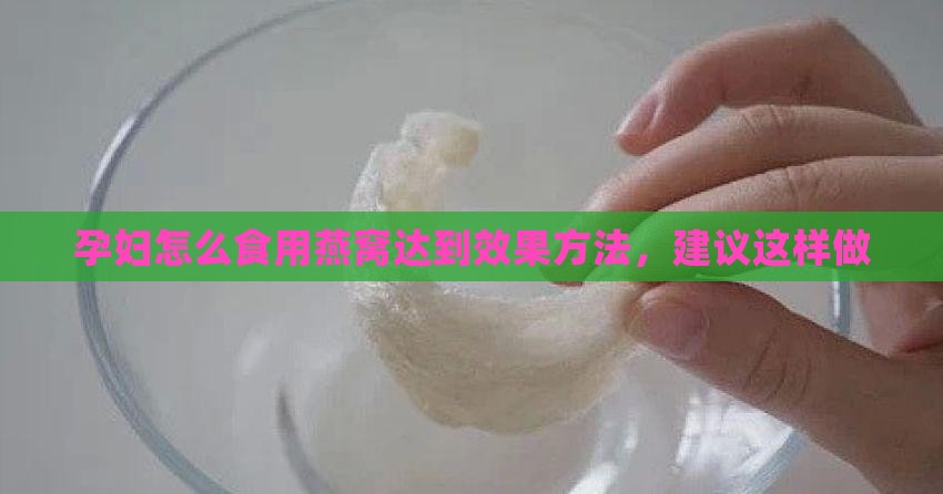 孕妇怎么食用燕窝达到效果方法，建议这样做