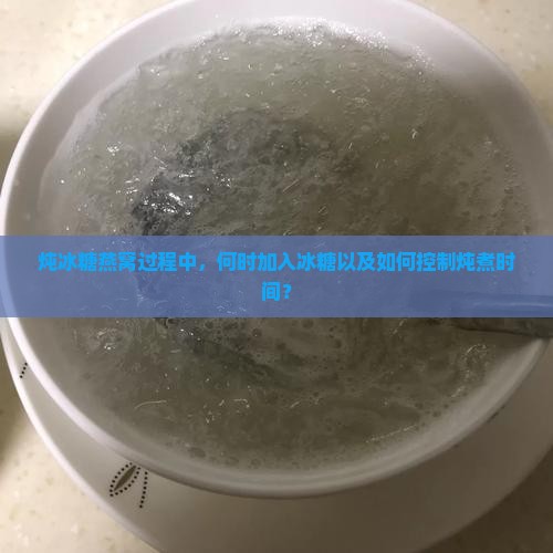 炖冰糖燕窝过程中，何时加入冰糖以及如何控制炖煮时间？
