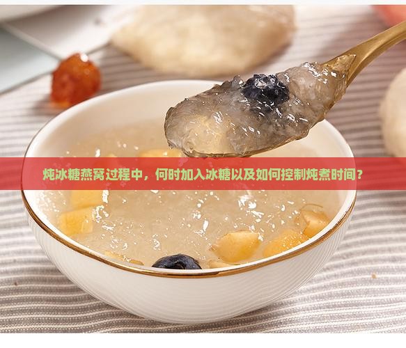炖冰糖燕窝过程中，何时加入冰糖以及如何控制炖煮时间？