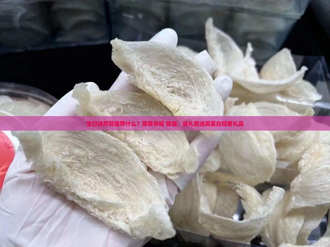 生日送燕窝推荐什么？寓意幸福+健康，送礼首选高蛋白轻奢礼品